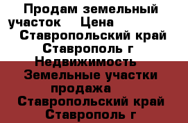 Продам земельный участок  › Цена ­ 6 000 000 - Ставропольский край, Ставрополь г. Недвижимость » Земельные участки продажа   . Ставропольский край,Ставрополь г.